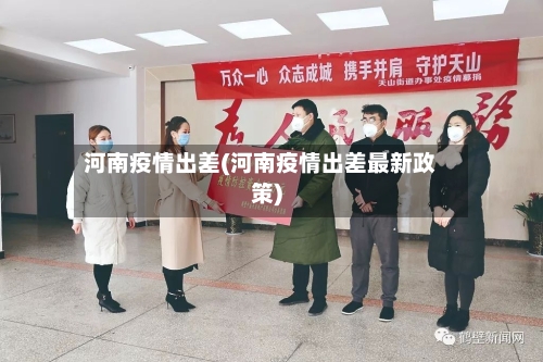 河南疫情出差(河南疫情出差最新政策)