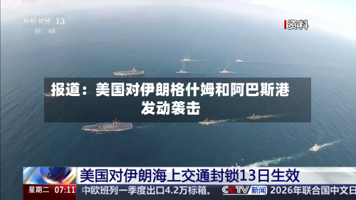 报道：美国对伊朗格什姆和阿巴斯港发动袭击