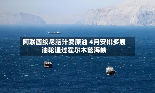 阿联酋绞尽脑汁卖原油 4月安排多艘油轮通过霍尔木兹海峡