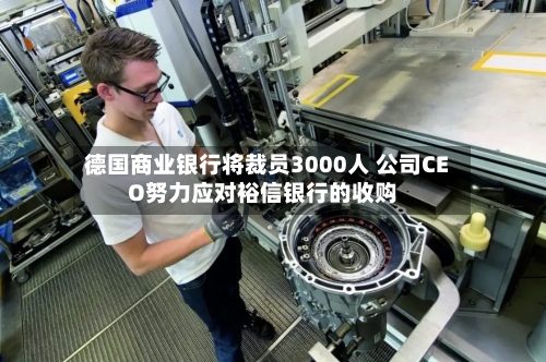 德国商业银行将裁员3000人 公司CEO努力应对裕信银行的收购-第1张图片